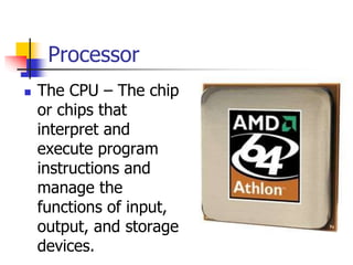 Processor
 The CPU – The chip
or chips that
interpret and
execute program
instructions and
manage the
functions of input,
output, and storage
devices.
 