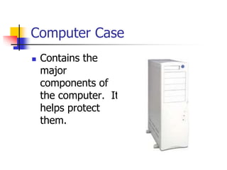 Computer Case
 Contains the
major
components of
the computer. It
helps protect
them.
 
