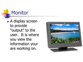 Monitor
 A display screen
to provide
“output” to the
user. It is where
you view the
information your
are working on.
 