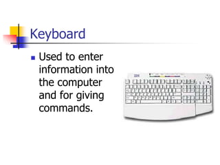 Keyboard
 Used to enter
information into
the computer
and for giving
commands.
 
