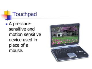 Touchpad
 A pressure-
sensitive and
motion sensitive
device used in
place of a
mouse.
 