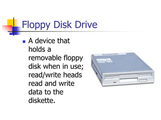 Floppy Disk Drive
 A device that
holds a
removable floppy
disk when in use;
read/write heads
read and write
data to the
diskette.
 