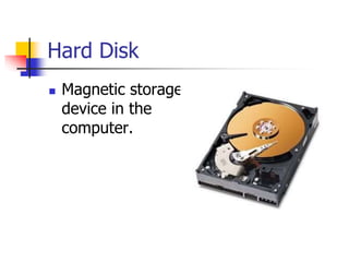 Hard Disk
 Magnetic storage
device in the
computer.
 