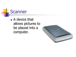 Scanner
 A device that
allows pictures to
be placed into a
computer.
 