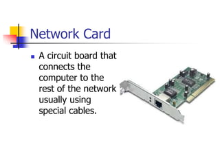 Network Card
 A circuit board that
connects the
computer to the
rest of the network
usually using
special cables.
 