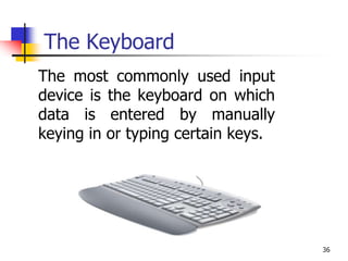 36
The Keyboard
The most commonly used input
device is the keyboard on which
data is entered by manually
keying in or typing certain keys.
 