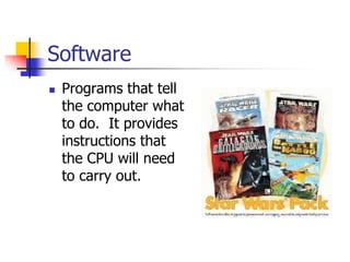 Software
 Programs that tell
the computer what
to do. It provides
instructions that
the CPU will need
to carry out.
 