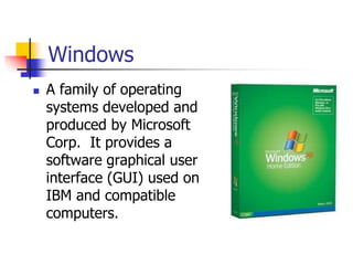 Windows
 A family of operating
systems developed and
produced by Microsoft
Corp. It provides a
software graphical user
interface (GUI) used on
IBM and compatible
computers.
 