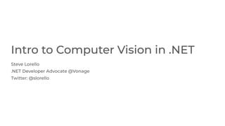 @slorello
Intro to Computer Vision in .NET
Steve Lorello
.NET Developer Advocate @Vonage
Twitter: @slorello
 