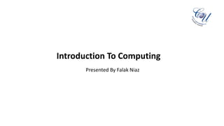 Introduction To Computing
Presented By Falak Niaz
 