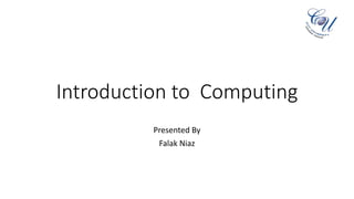 Introduction to Computing
Presented By
Falak Niaz
 