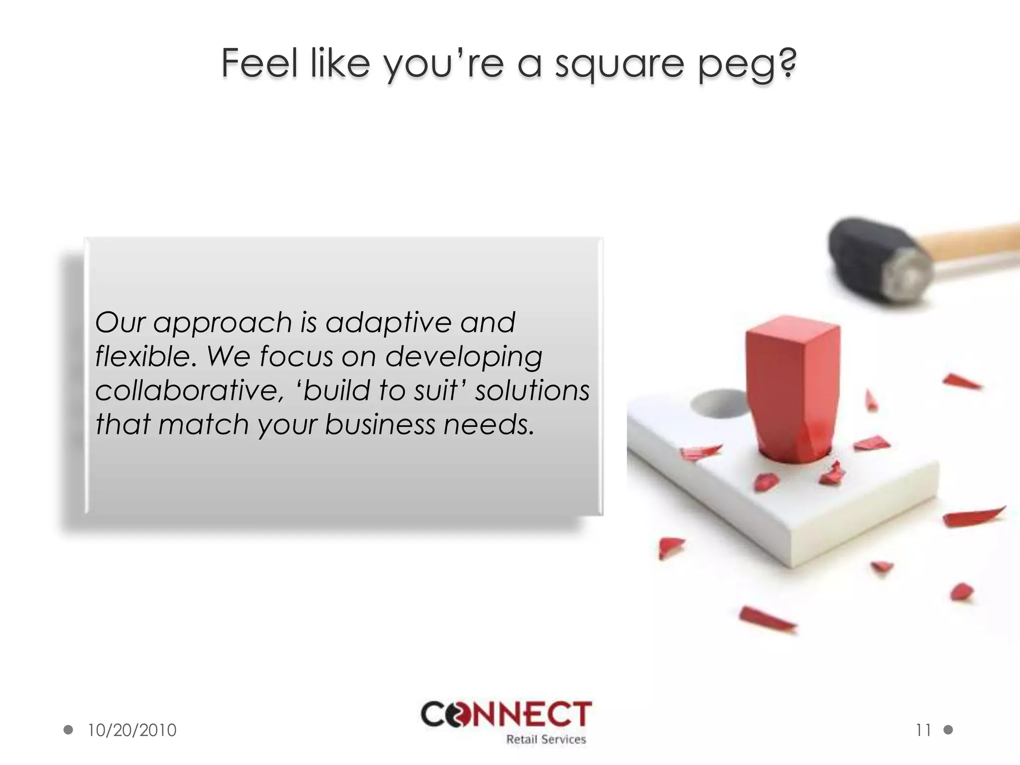 Feel like you’re a square peg?10/7/201011Our approach is adaptive and flexible. We focus on developing collaborative, ‘build to suit’ solutions that match your business needs.