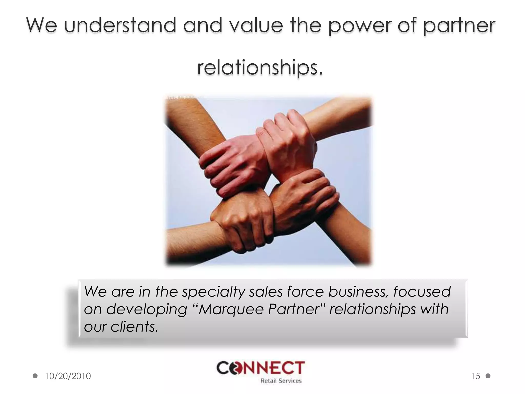 We understand and value the power of partner relationships.10/7/201015We are in the specialty sales force business, focused on developing “Marquee Partner” relationships with our clients.