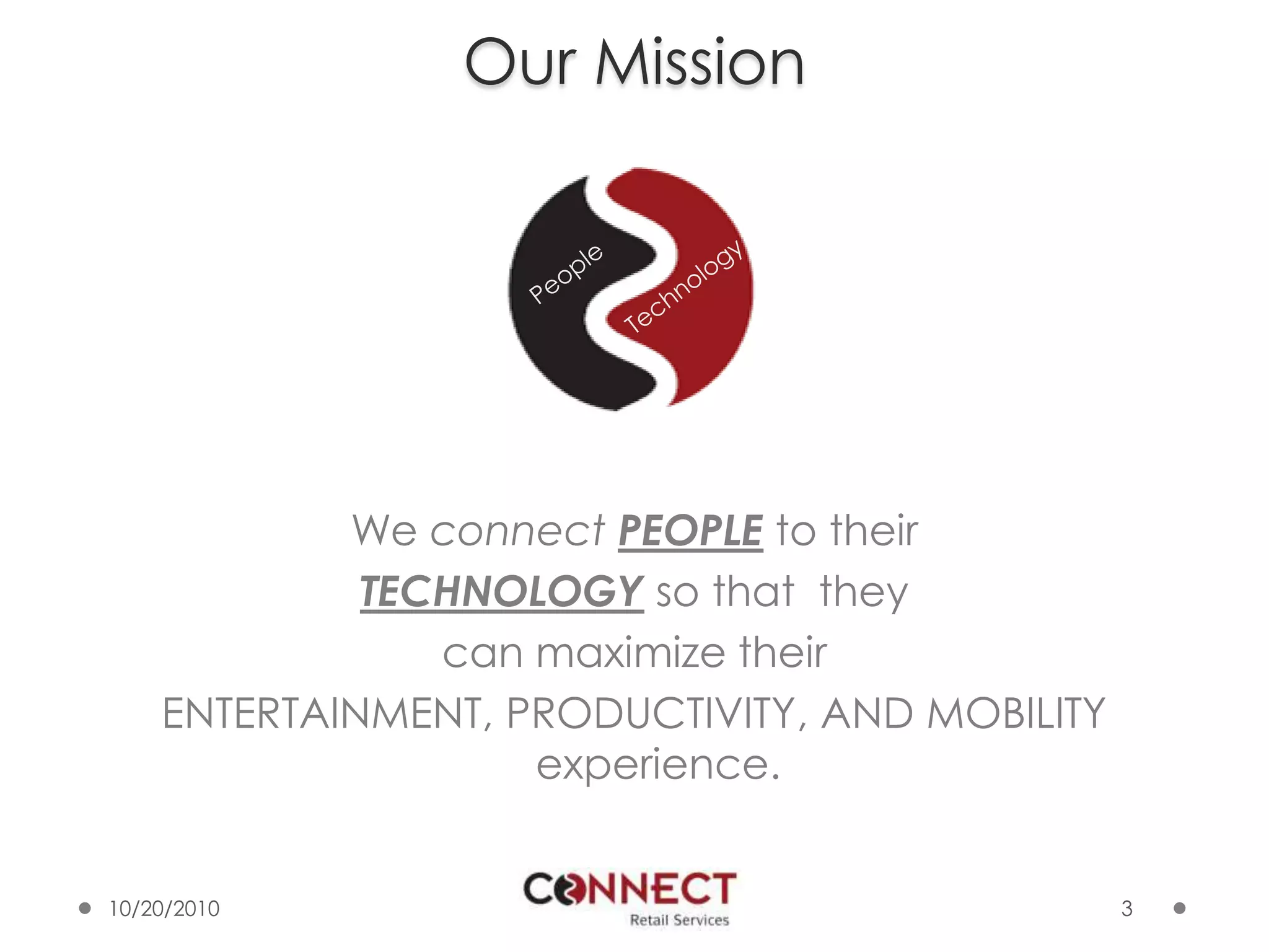 Our MissionWe connect PEOPLE to their TECHNOLOGY so that  theycan maximize theirENTERTAINMENT, PRODUCTIVITY, AND MOBILITY experience.3PeopleTechnology10/7/2010