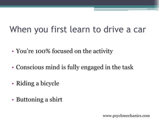 www.psychmechanics.com
When you first learn to drive a car
• You’re 100% focused on the activity
• Conscious mind is fully engaged in the task
• Riding a bicycle
• Buttoning a shirt
 