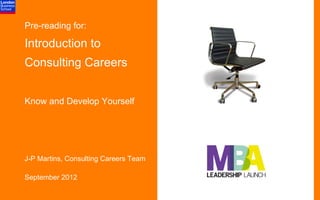Pre-reading for:

Introduction to
Consulting Careers


Know and Develop Yourself




J-P Martins, Consulting Careers Team

September 2012
 