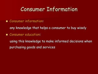 Consumer Information
 Consumer information:
any knowledge that helps a consumer to buy wisely
 Consumer education:
using this knowledge to make informed decisions when
purchasing goods and services
 