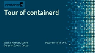 Tour of containerd
Jessica Valarezo, Docker
Derek McGowan, Docker
December 18th, 2017
 