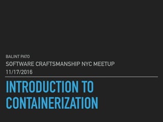 INTRODUCTION TO
CONTAINERIZATION
BALINT PATO
SOFTWARE CRAFTSMANSHIP NYC MEETUP
11/17/2016
 