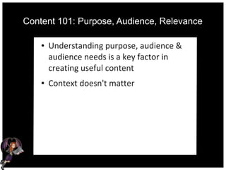 Content 101: Purpose, Audience, Relevance
● Understanding purpose, audience &
audience needs is a key factor in
creating useful content
● Context doesn't matter
 