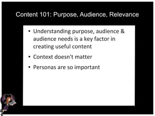 Content 101: Purpose, Audience, Relevance
● Understanding purpose, audience &
audience needs is a key factor in
creating useful content
● Context doesn't matter
● Personas are so important
 