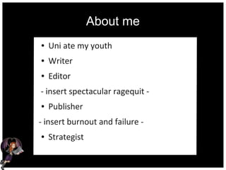 About me
● Uni ate my youth
● Writer
● Editor
- insert spectacular ragequit -
● Publisher
- insert burnout and failure -
● Strategist
 