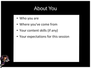 About You
● Who you are
● Where you've come from
● Your content skills (if any)
● Your expectations for this session
 