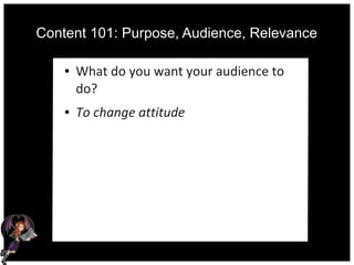 Content 101: Purpose, Audience, Relevance
● What do you want your audience to
do?
● To change attitude
 