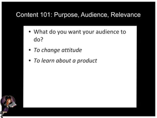 Content 101: Purpose, Audience, Relevance
● What do you want your audience to
do?
● To change attitude
● To learn about a product
 