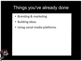 Things you've already done
● Branding & marketing
● Building ideas
● Using social media platforms
 