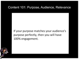Content 101: Purpose, Audience, Relevance
If your purpose matches your audience's
purpose perfectly, then you will have
100% engagement.
 