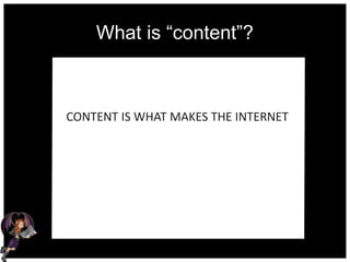 What is “content”?
CONTENT IS WHAT MAKES THE INTERNET
 