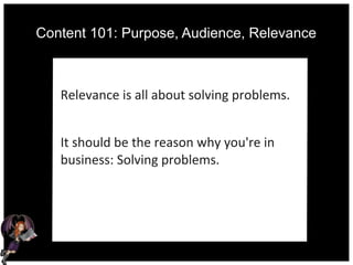 Content 101: Purpose, Audience, Relevance
Relevance is all about solving problems.
It should be the reason why you're in
business: Solving problems.
 