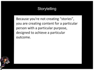 Storytelling
Because you're not creating “stories”,
you are creating content for a particular
person with a particular purpose,
designed to achieve a particular
outcome.
 