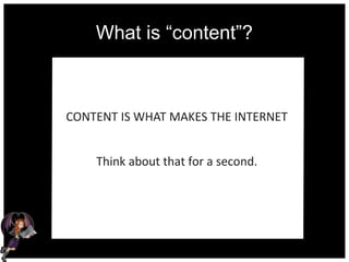 What is “content”?
CONTENT IS WHAT MAKES THE INTERNET
Think about that for a second.
 
