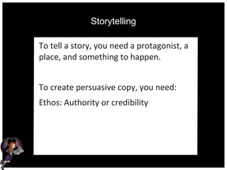 Storytelling
To tell a story, you need a protagonist, a
place, and something to happen.
To create persuasive copy, you need:
Ethos: Authority or credibility
 