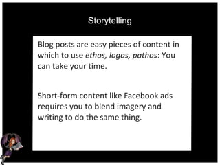 Storytelling
Blog posts are easy pieces of content in
which to use ethos, logos, pathos: You
can take your time.
Short-form content like Facebook ads
requires you to blend imagery and
writing to do the same thing.
 