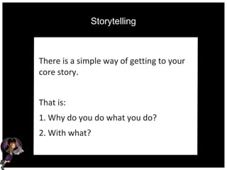 Storytelling
There is a simple way of getting to your
core story.
That is:
1. Why do you do what you do?
2. With what?
 
