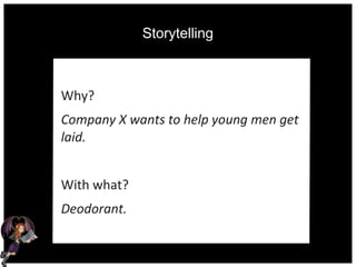 Storytelling
Why?
Company X wants to help young men get
laid.
With what?
Deodorant.
 