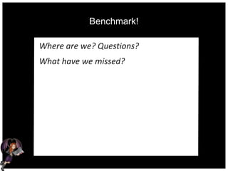 Benchmark!
Where are we? Questions?
What have we missed?
 