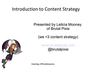Introduction to Content Strategy
Presented by Leticia Mooney
of Brutal Pixie
(we <3 content strategy)
www.brutalpixie.com
@brutalpixie

Hashtag: #PixieSessions

 