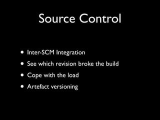 Source Control

• Inter-SCM Integration
• See which revision broke the build
• Cope with the load
• Artefact versioning
 