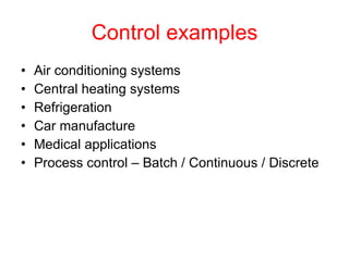 Control examples Air conditioning systems Central heating systems  Refrigeration Car manufacture Medical applications Process control – Batch / Continuous / Discrete 