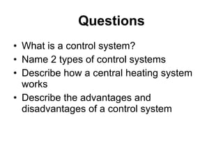Questions What is a control system? Name 2 types of control systems Describe how a central heating system works Describe the advantages and disadvantages of a control system 
