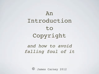 An
 Introduction
      to
  Copyright
 and how to avoid
falling foul of it


  ©   James Carney 2012
 