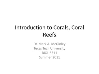Introduction to Corals, Coral Reefs Dr. Mark A. McGinley Texas Tech University BIOL 5311 Summer 2011 