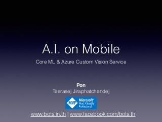 www.bots.in.th | www.facebook.com/bots.th
A.I. on Mobile
Core ML & Azure Custom Vision Service
Pon
Teerasej Jiraphatchandej
 