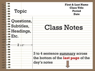 First & Last Name Class Title Period Date Topic Questions, Subtitles, Headings, Etc. Class Notes 2  1/2” 3 to 4 sentence  summary  across  the bottom of the  last page  of the day’s notes 