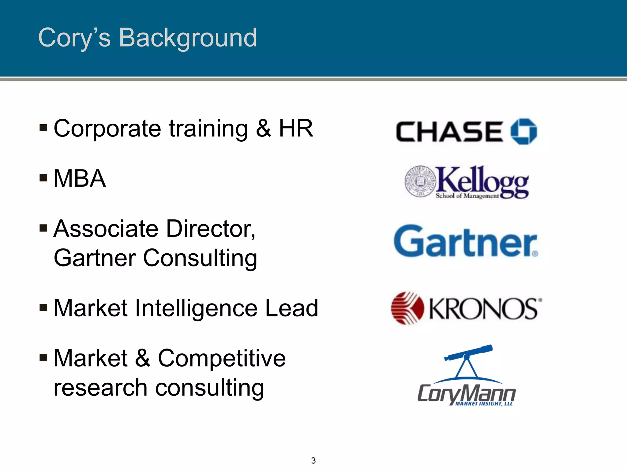 Cory’s Background
 Corporate training & HR
 MBA
 Associate Director,
Gartner Consulting
 Market Intelligence Lead
 Market & Competitive
research consulting
3
 