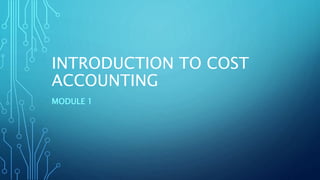 INTRODUCTION TO COST
ACCOUNTING
MODULE 1
 